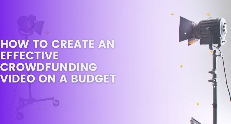 HOW TO CREATE AN EFFECTIVE CROWDFUNDING VIDEO ON A BUDGET