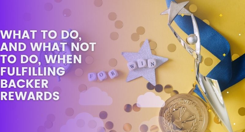 WHAT TO DO, AND WHAT NOT TO DO, WHEN FULFILLING BACKER REWARDS