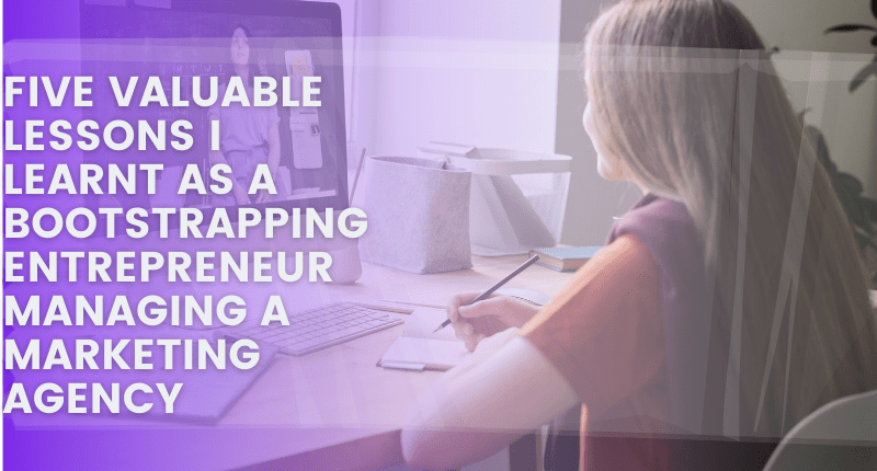FIVE VALUABLE LESSONS I LEARNT AS A BOOTSTRAPPING ENTREPRENEUR MANAGING A MARKETING AGENCY
