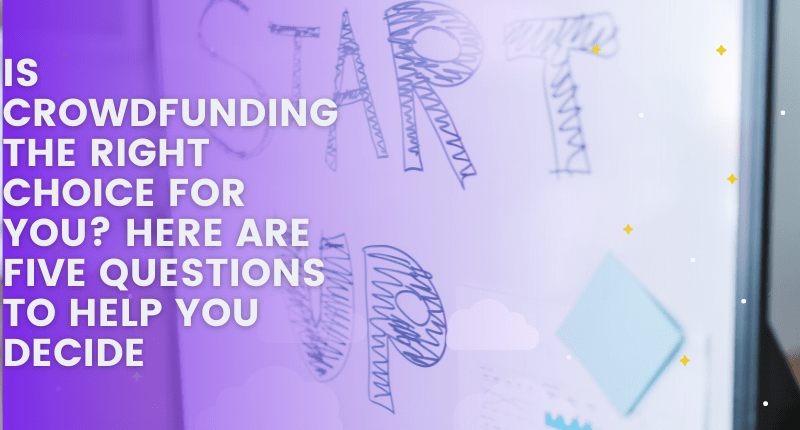 IS CROWDFUNDING THE RIGHT CHOICE FOR YOU? HERE ARE FIVE QUESTIONS TO HELP YOU DECIDE