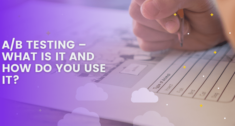 A/B TESTING – WHAT IS IT AND HOW DO YOU USE IT?