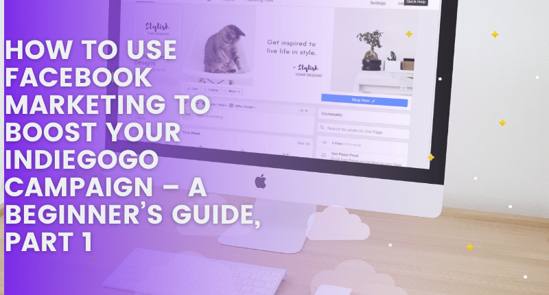 HOW TO USE FACEBOOK MARKETING TO BOOST YOUR INDIEGOGO CAMPAIGN – A BEGINNER’S GUIDE, PART 1