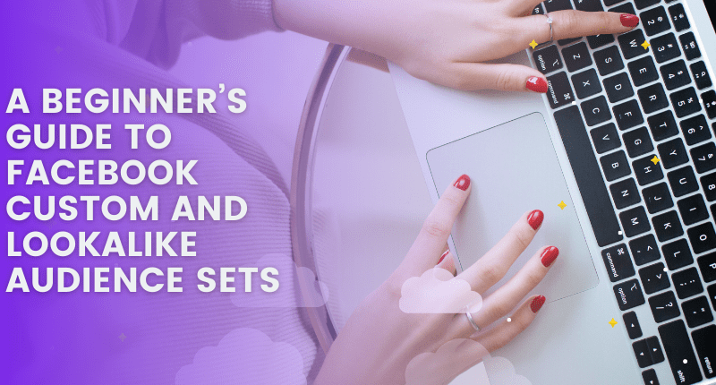 A BEGINNER’S GUIDE TO FACEBOOK CUSTOM AND LOOKALIKE AUDIENCE SETS
