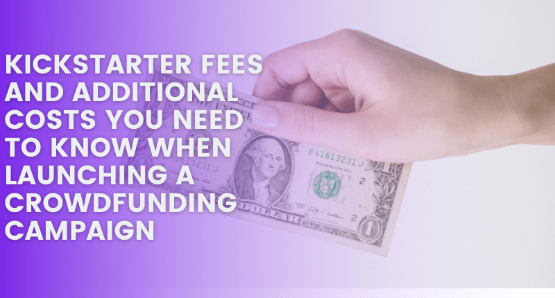 KICKSTARTER FEES AND ADDITIONAL COSTS YOU NEED TO KNOW WHEN LAUNCHING A CROWDFUNDING CAMPAIGN
