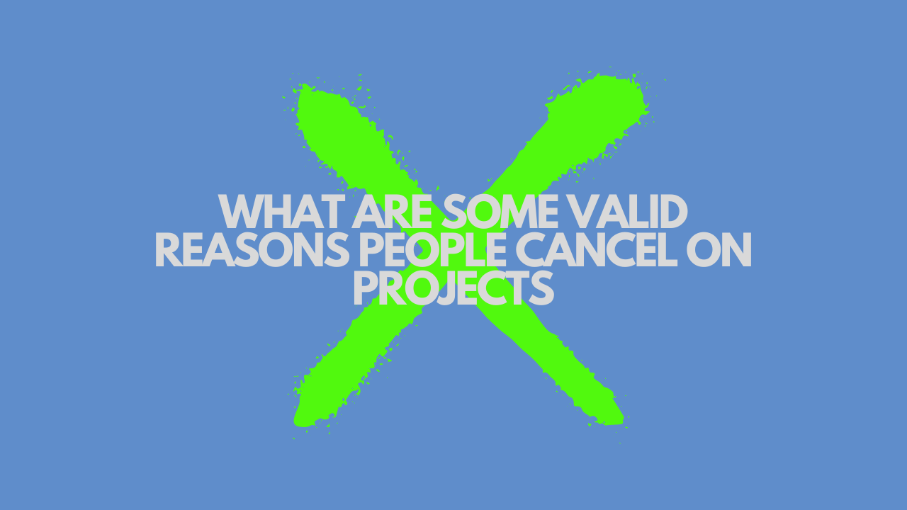 WHAT ARE SOME VALID REASONS PEOPLE CANCEL ON PROJECTS