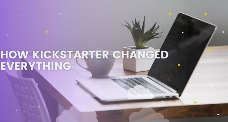 HOW KICKSTARTER CHANGED EVERYTHING